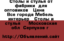 Столы и стулья от фабрики, для оптовиков › Цена ­ 180 - Все города Мебель, интерьер » Столы и стулья   . Московская обл.,Серпухов г.